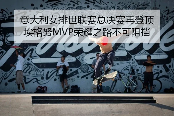 意大利女排世联赛总决赛再登顶 埃格努MVP荣耀之路不可阻挡
